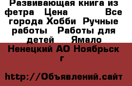 Развивающая книга из фетра › Цена ­ 7 000 - Все города Хобби. Ручные работы » Работы для детей   . Ямало-Ненецкий АО,Ноябрьск г.